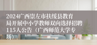 2024广西崇左市扶绥县教育局开展中小学教师双向选择招聘115人公告（广西师范大学专场）