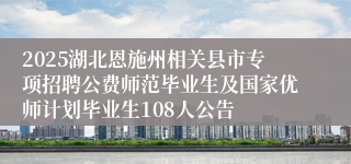 2025湖北恩施州相关县市专项招聘公费师范毕业生及国家优师计划毕业生108人公告