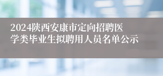 2024陕西安康市定向招聘医学类毕业生拟聘用人员名单公示