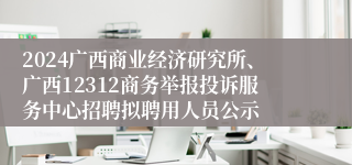 2024广西商业经济研究所、广西12312商务举报投诉服务中心招聘拟聘用人员公示