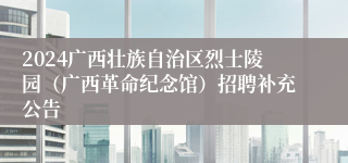 2024广西壮族自治区烈士陵园（广西革命纪念馆）招聘补充公告