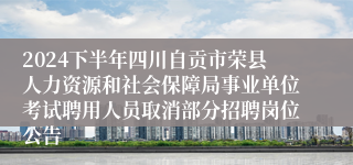 2024下半年四川自贡市荣县人力资源和社会保障局事业单位考试聘用人员取消部分招聘岗位公告