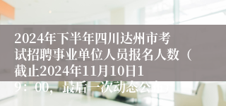2024年下半年四川达州市考试招聘事业单位人员报名人数（截止2024年11月10日19：00，最后一次动态公布）