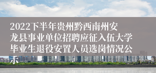 2022下半年贵州黔西南州安龙县事业单位招聘应征入伍大学毕业生退役安置人员选岗情况公示