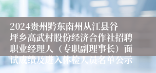 2024贵州黔东南州从江县谷坪乡高武村股份经济合作社招聘职业经理人（专职副理事长）面试成绩及进入体检人员名单公示