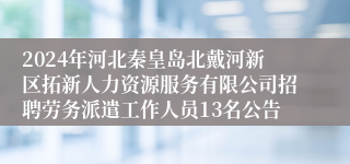 2024年河北秦皇岛北戴河新区拓新人力资源服务有限公司招聘劳务派遣工作人员13名公告