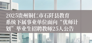 2025贵州铜仁市石阡县教育系统下属事业单位面向“优师计划”毕业生招聘教师25人公告