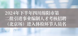 2024年下半年四川绵阳市第二批引进事业编制人才考核招聘（北京场）进入体检环节人员名单公告