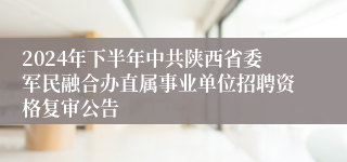 2024年下半年中共陕西省委军民融合办直属事业单位招聘资格复审公告