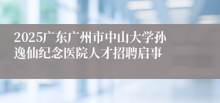 2025广东广州市中山大学孙逸仙纪念医院人才招聘启事
