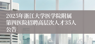 2025年浙江大学医学院附属第四医院招聘高层次人才35人公告