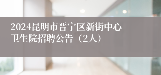 2024昆明市晋宁区新街中心卫生院招聘公告（2人）