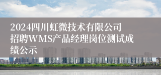 2024四川虹微技术有限公司招聘WMS产品经理岗位测试成绩公示
