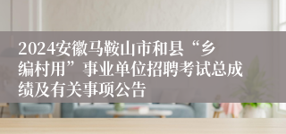 2024安徽马鞍山市和县“乡编村用”事业单位招聘考试总成绩及有关事项公告