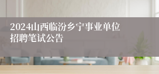 2024山西临汾乡宁事业单位招聘笔试公告