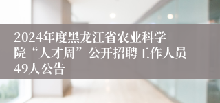 2024年度黑龙江省农业科学院“人才周”公开招聘工作人员49人公告