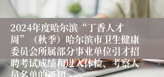 2024年度哈尔滨“丁香人才周”（秋季）哈尔滨市卫生健康委员会所属部分事业单位引才招聘考试成绩和进入体检、考察人员名单的通知