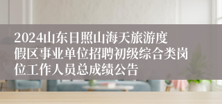 2024山东日照山海天旅游度假区事业单位招聘初级综合类岗位工作人员总成绩公告