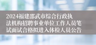 2024福建邵武市综合行政执法机构招聘事业单位工作人员笔试面试合格拟进入体检人员公告