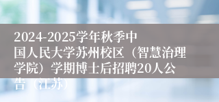 2024-2025学年秋季中国人民大学苏州校区（智慧治理学院）学期博士后招聘20人公告（江苏）