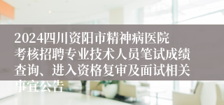 2024四川资阳市精神病医院考核招聘专业技术人员笔试成绩查询、进入资格复审及面试相关事宜公告
