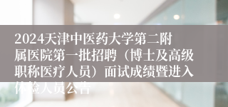 2024天津中医药大学第二附属医院第一批招聘（博士及高级职称医疗人员）面试成绩暨进入体检人员公告