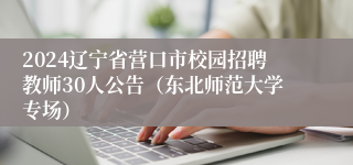 2024辽宁省营口市校园招聘教师30人公告（东北师范大学专场）