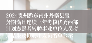 2024贵州黔东南州丹寨县服务期满且连续三年考核优秀西部计划志愿者转聘事业单位人员考察结果及拟聘用人员名单公示