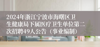2024年浙江宁波市海曙区卫生健康局下属医疗卫生单位第二次招聘49人公告（事业编制）