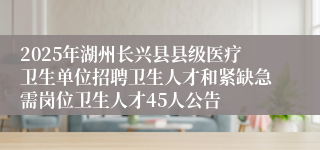 2025年湖州长兴县县级医疗卫生单位招聘卫生人才和紧缺急需岗位卫生人才45人公告