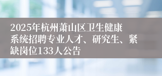 2025年杭州萧山区卫生健康系统招聘专业人才、研究生、紧缺岗位133人公告