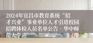 2024年宜昌市教育系统“招才兴业”事业单位人才引进校园招聘体检人员名单公告•华中师范大学站