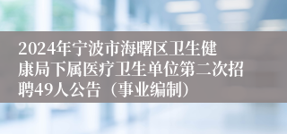 2024年宁波市海曙区卫生健康局下属医疗卫生单位第二次招聘49人公告（事业编制）