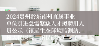 2024贵州黔东南州直属事业单位引进急需紧缺人才拟聘用人员公示（镇远生态环境监测站、州人民医院、州民研院）