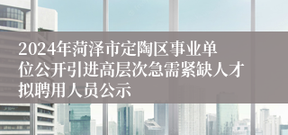 2024年菏泽市定陶区事业单位公开引进高层次急需紧缺人才拟聘用人员公示