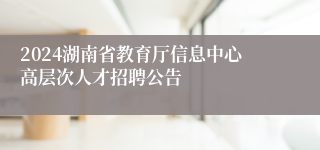 2024湖南省教育厅信息中心高层次人才招聘公告