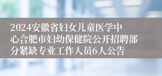 2024安徽省妇女儿童医学中心合肥市妇幼保健院公开招聘部分紧缺专业工作人员6人公告