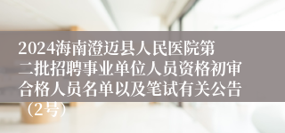 2024海南澄迈县人民医院第二批招聘事业单位人员资格初审合格人员名单以及笔试有关公告（2号）