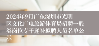 2024年9月广东深圳市光明区文化广电旅游体育局招聘一般类岗位专干递补拟聘人员名单公示