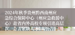 2024年秋季贵州黔西南州应急综合保障中心（州应急救援中心）赴省内外高校专项引进高层次、急需紧缺人才1人公告