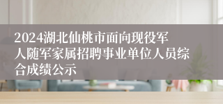 2024湖北仙桃市面向现役军人随军家属招聘事业单位人员综合成绩公示