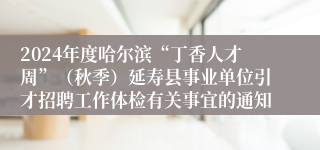 2024年度哈尔滨“丁香人才周”（秋季）延寿县事业单位引才招聘工作体检有关事宜的通知
