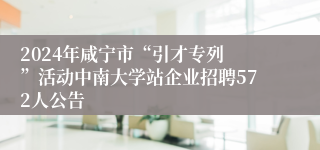 ​2024年咸宁市“引才专列”活动中南大学站企业招聘572人公告