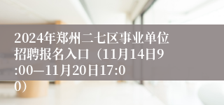 2024年郑州二七区事业单位招聘报名入口（11月14日9:00—11月20日17:00）