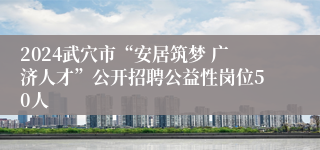 2024武穴市“安居筑梦 广济人才”公开招聘公益性岗位50人