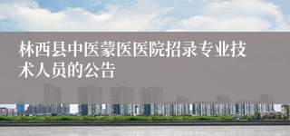 林西县中医蒙医医院招录专业技术人员的公告