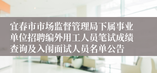 宜春市市场监督管理局下属事业单位招聘编外用工人员笔试成绩查询及入闱面试人员名单公告