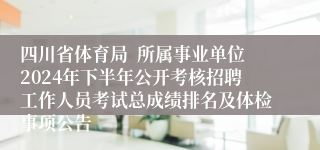 四川省体育局  所属事业单位2024年下半年公开考核招聘工作人员考试总成绩排名及体检事项公告