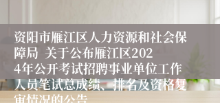 资阳市雁江区人力资源和社会保障局  关于公布雁江区2024年公开考试招聘事业单位工作人员笔试总成绩、排名及资格复审情况的公告