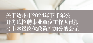 关于达州市2024年下半年公开考试招聘事业单位工作人员报考市本级岗位政策性加分的公示